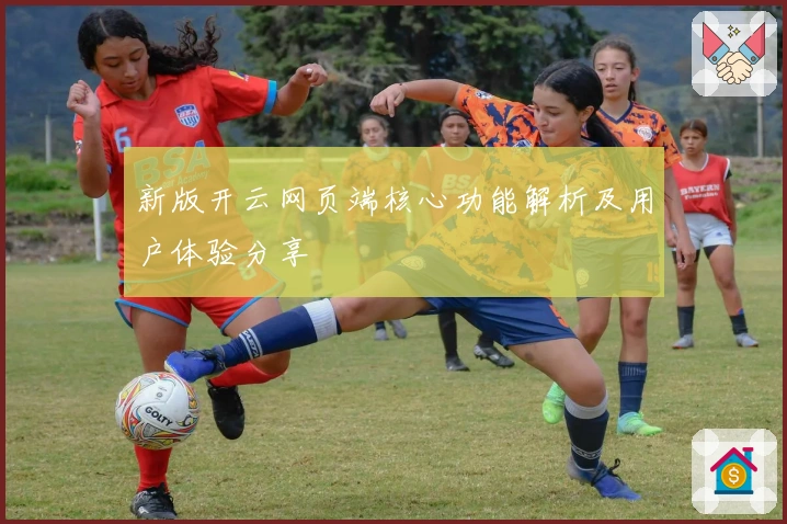 新版开云网页端核心功能解析及用户体验分享