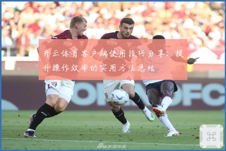 开云体育客户端使用技巧分享：提升操作效率的实用方法总结