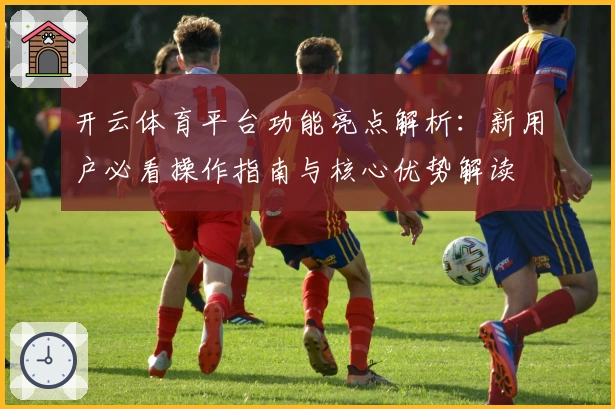 开云体育平台功能亮点解析：新用户必看操作指南与核心优势解读