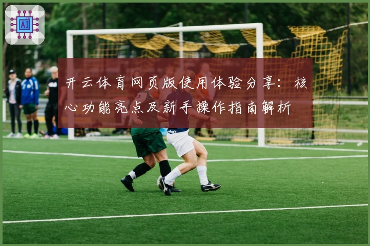 开云体育网页版使用体验分享：核心功能亮点及新手操作指南解析