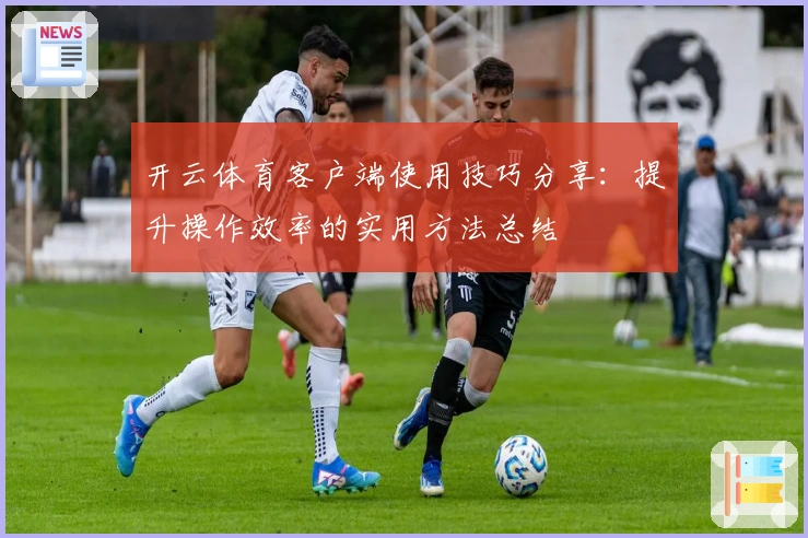 开云体育客户端使用技巧分享：提升操作效率的实用方法总结