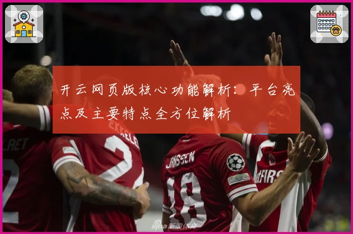 开云网页版核心功能解析：平台亮点及主要特点全方位解析
