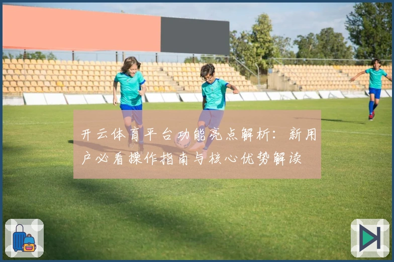 开云体育平台功能亮点解析：新用户必看操作指南与核心优势解读