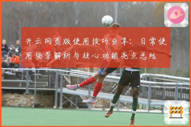 开云网页版使用技巧分享：日常使用场景解析与核心功能亮点总结