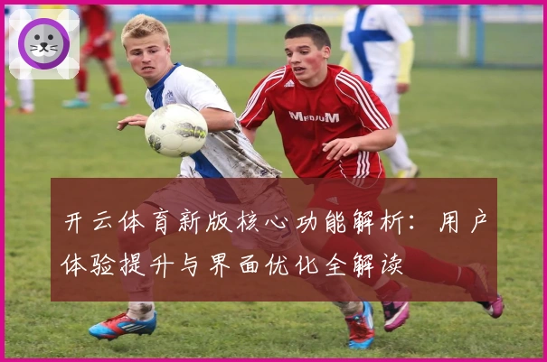 开云体育新版核心功能解析：用户体验提升与界面优化全解读