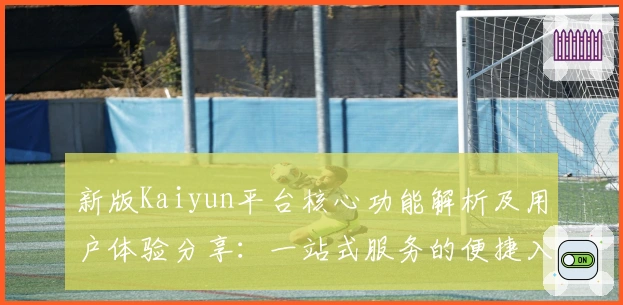 新版Kaiyun平台核心功能解析及用户体验分享：一站式服务的便捷入口