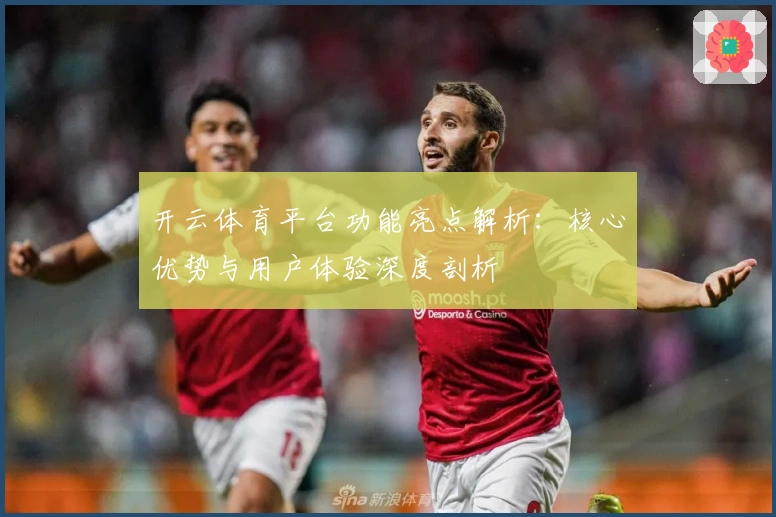 开云体育平台功能亮点解析：核心优势与用户体验深度剖析