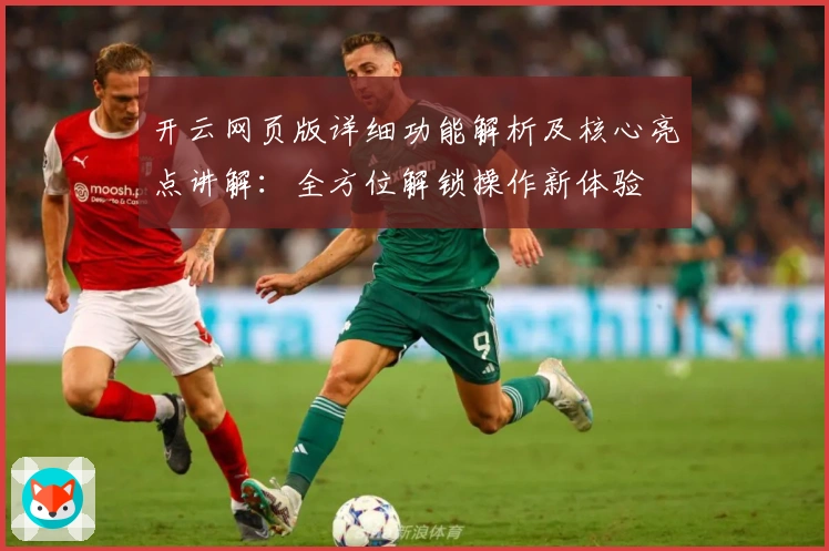 开云网页版详细功能解析及核心亮点讲解：全方位解锁操作新体验