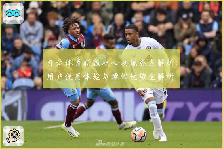 开云体育新版核心功能亮点解析：用户使用体验与操作优势全解析