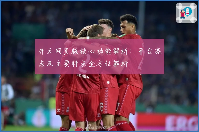 开云网页版核心功能解析：平台亮点及主要特点全方位解析