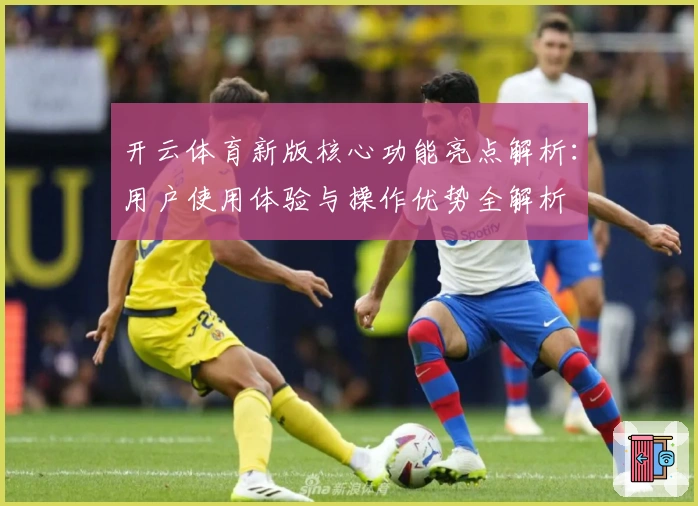 开云体育新版核心功能亮点解析：用户使用体验与操作优势全解析