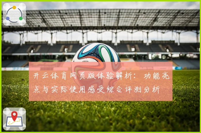 开云体育网页版体验解析：功能亮点与实际使用感受综合评测分析