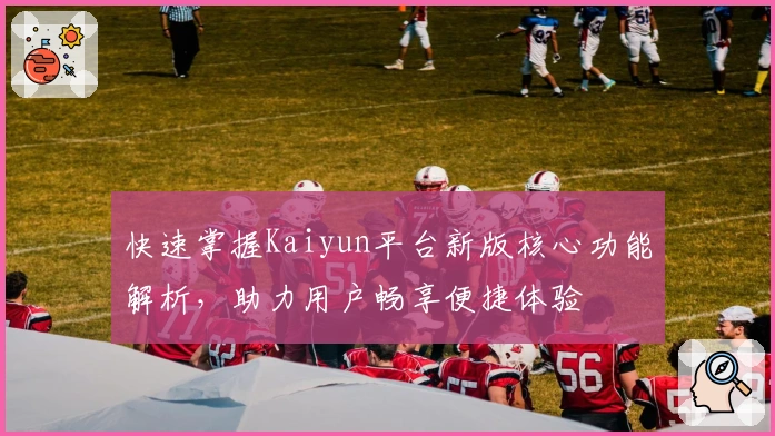 快速掌握Kaiyun平台新版核心功能解析，助力用户畅享便捷体验