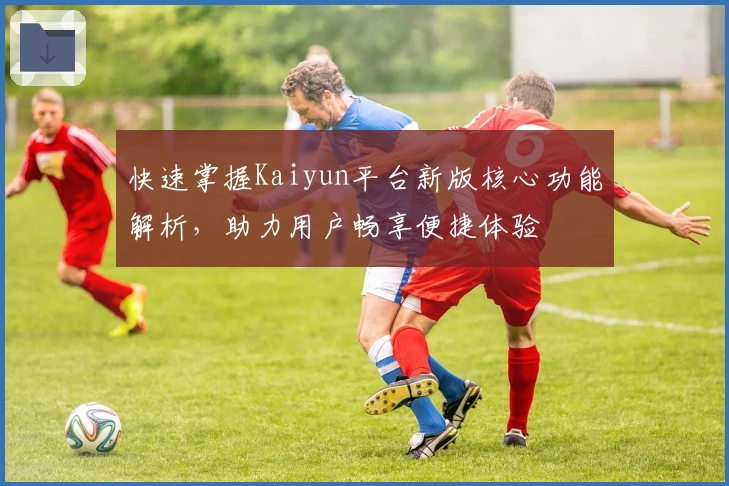 快速掌握Kaiyun平台新版核心功能解析，助力用户畅享便捷体验