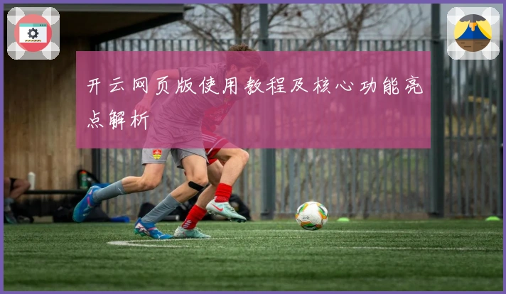 开云网页版使用教程及核心功能亮点解析